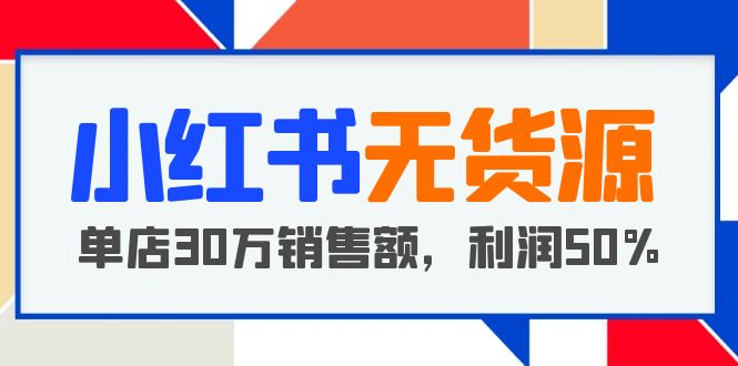 （5896期）小红书无货源项目：从0-1从开店到爆单 单店30万销售额 利润50%【5月更新】-<a href=