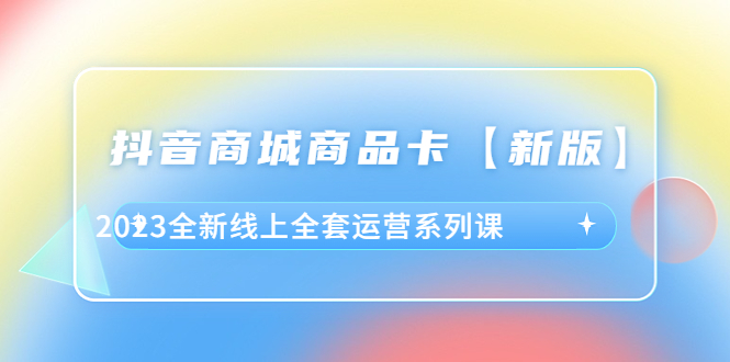 （6091期）抖音·商城商品卡【新版】，2023全新线上全套运营系列课-<a href=