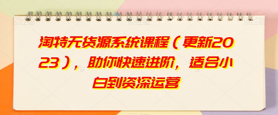 淘特无货源系统课程（更新2023），助你快速进阶，适合小白到资深运营-<a href=