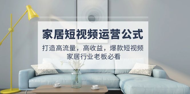 （4948期）家居短视频运营公式：打造高流量，高收益，爆款短视频  家居行业老板必看-<a href=