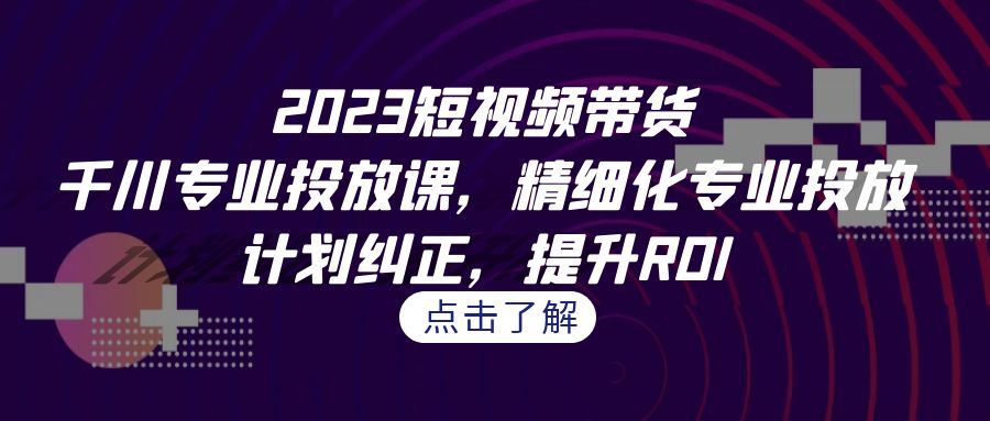 （7054期）2023短视频带货-千川专业投放课，精细化专业投放，计划纠正，提升ROI-<a href=