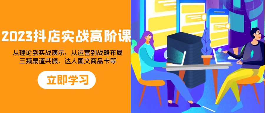 （7989期）2023抖店实战高阶课：从理论到实战演示，从运营到战略布局，三频渠道共…-<a href=