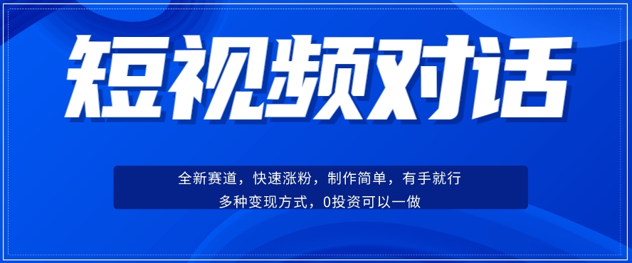 短视频聊天对话赛道：涨粉快速、广泛认同，操作有手就行，变现方式超多种-<a href=
