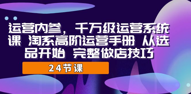 运营·内参 千万级·运营系统课 淘系高阶运营手册 从选品开始 完整做店技巧-<a href=