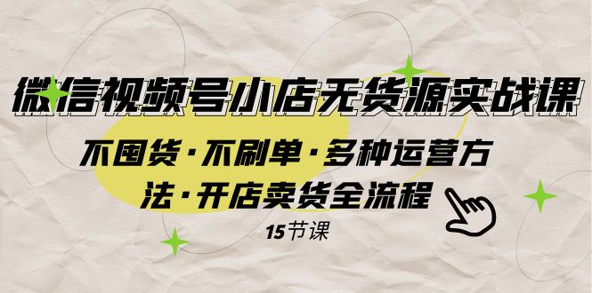 （7779期）微信视频号小店无货源实战 不囤货·不刷单·多种运营方法·开店卖货全流程-<a href=