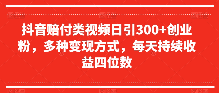 抖音赔付类视频日引300+创业粉，多种变现方式，每天持续收益四位数【揭秘】-<a href=