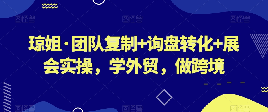 琼姐·团队复制+询盘转化+展会实操，学外贸，做跨境-<a href=