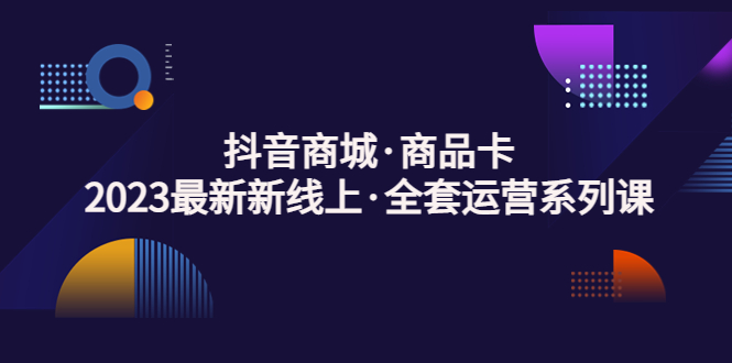 （5069期）抖音商城·商品卡，2023最新新线上·全套运营系列课！-<a href=