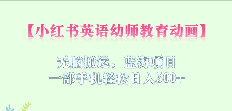小红书英语幼师教育动画，无脑搬运，蓝海项目，一部手机轻松日入500+【揭秘】-<a href=