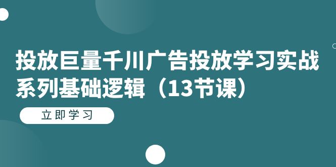 投放巨量千川广告投放学习实战系列基础逻辑（13节课）-<a href=