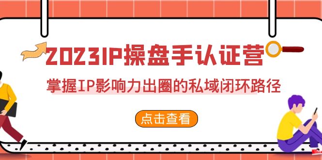 （7017期）2023·IP操盘手·认证营·第2期，掌握IP影响力出圈的私域闭环路径（35节）-<a href=