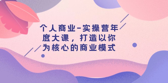 个人商业-实操营年度大课，打造以你为核心的商业模式（29节课）-<a href=
