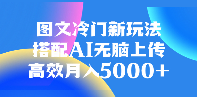（8094期）图文冷门新玩法，搭配AI无脑上传，高效月入5000+-<a href=