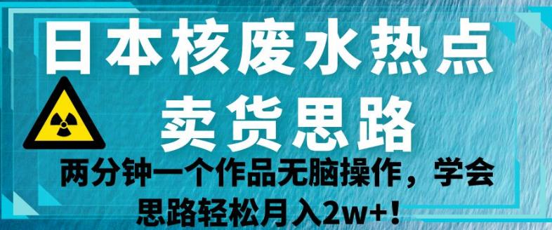 日本核废水热点卖货思路，两分钟一个作品无脑操作，学会思路轻松月入2w+【揭秘】-<a href=