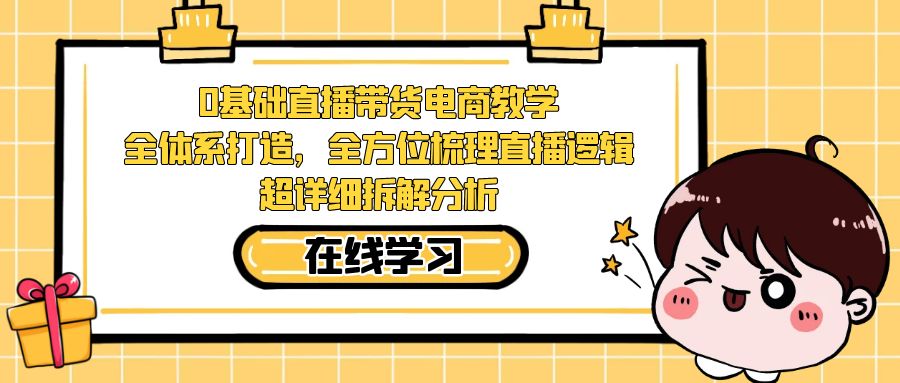 （7253期）0基础直播带货电商教学：全体系打造，全方位梳理直播逻辑，超详细拆解分析-<a href=