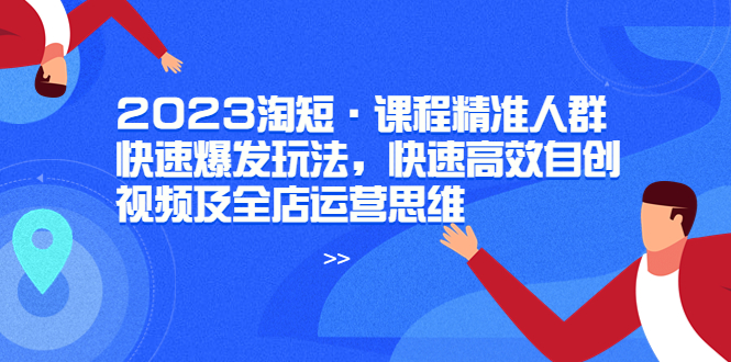 （6045期）2023淘短·课程精准人群快速爆发玩法，快速高效自创视频及全店运营思维-<a href=