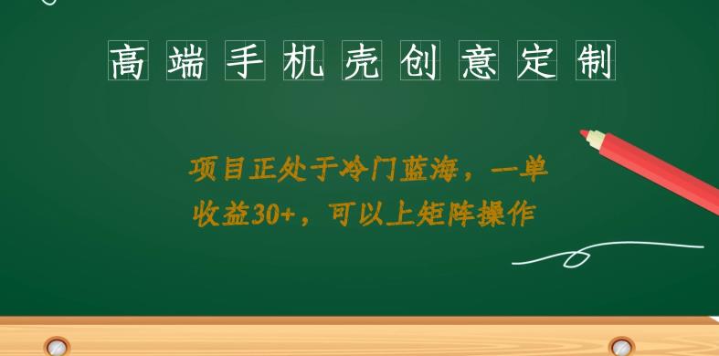 高端手机壳创意定制，项目正处于蓝海，每单收益30+，可以上矩阵操作【揭秘】-<a href=