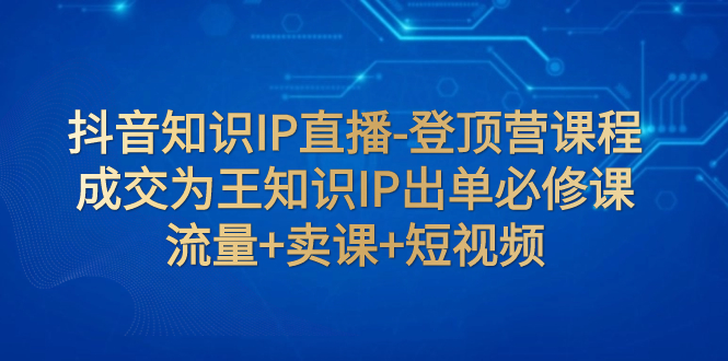 （7731期）抖音知识IP直播-登顶营课程：成交为王知识IP出单必修课  流量+卖课+短视频-<a href=