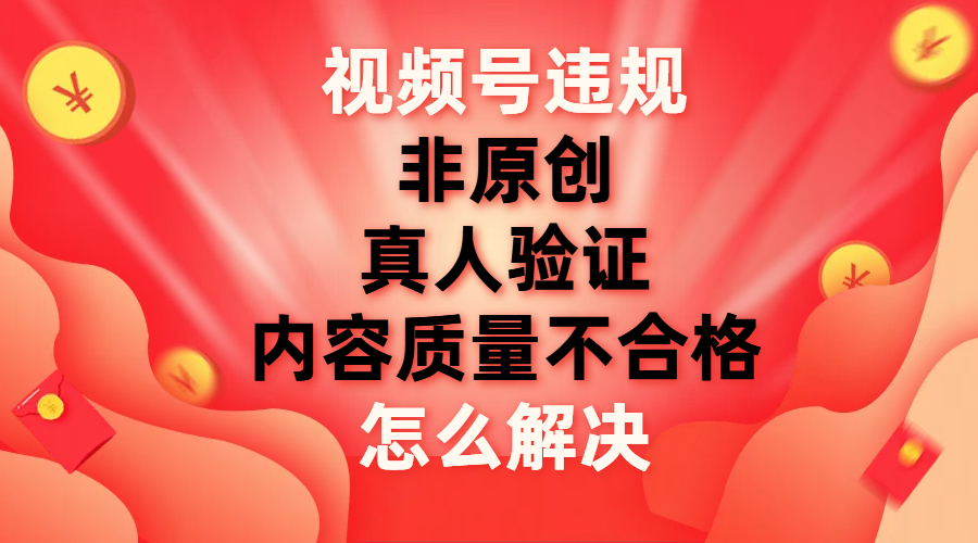 （7692期）视频号【非原创，内容质量不合格，真人验证】违规怎么解决-<a href=