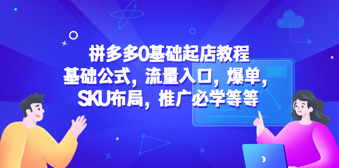 （5421期）拼多多0基础起店教程：基础公式，流量入口，爆单，SKU布局，推广必学等等-<a href=