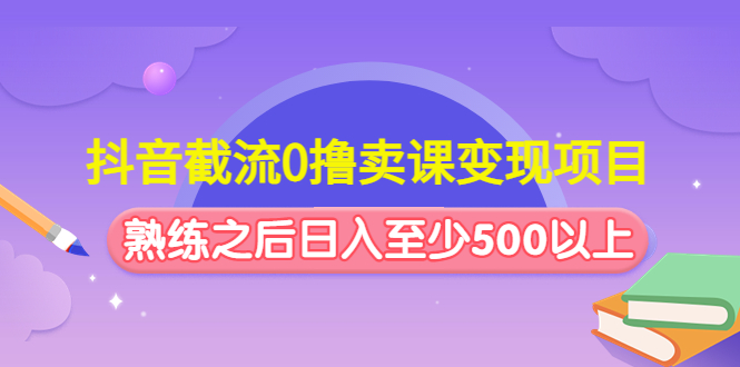 （4727期）抖音截流0撸卖课变现项目：这个玩法熟练之后日入至少500以上-<a href=