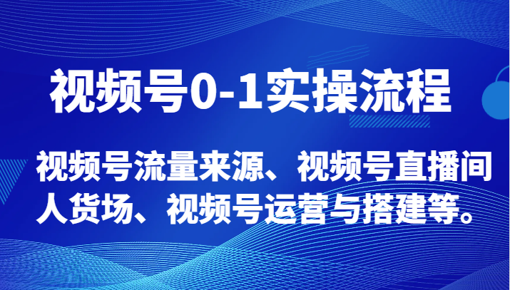 视频号0-1实操流程，视频号流量来源、视频号直播间人货场、视频号运营与搭建等。-<a href=