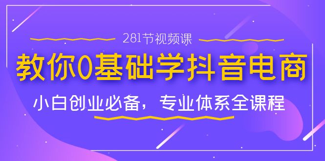 （7044期）教你0基础学·抖音电商：小白创业必备，专业体系全课程（281节视频课）-<a href=