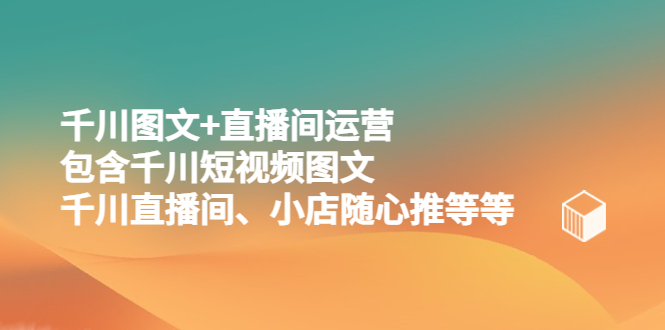 （5401期）千川图文+直播间运营，包含千川短视频图文、千川直播间、小店随心推等等-<a href=