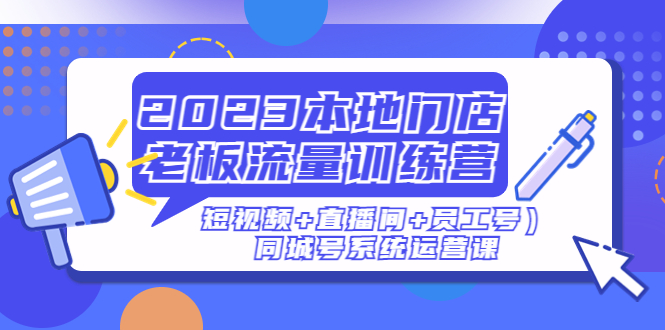（4991期）2023本地门店老板流量训练营（短视频+直播间+员工号）同城号系统运营课-<a href=
