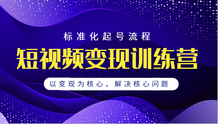 短视频变现训练营，标准化起号流程，以变现为核心，解决核心问题-<a href=