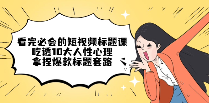 （4704期）看完必会的短视频标题课，吃透10大人性心理，拿捏爆款标题套路-<a href=