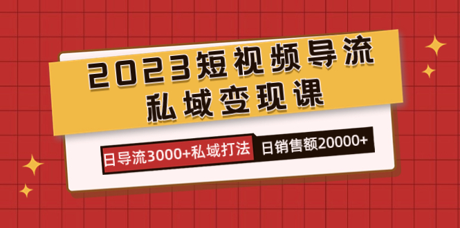 （7550期）2023短视频导流·私域变现课，日导流3000+私域打法  日销售额2w+-<a href=