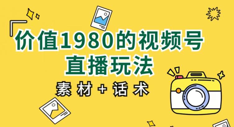 价值1980的视频号直播玩法，小白也可以直接上手操作【教程+素材+话术】-<a href=