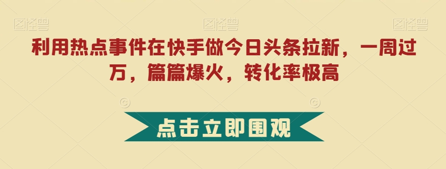 利用热点事件在快手做今日头条拉新，一周过万，篇篇爆火，转化率极高【揭秘】-<a href=