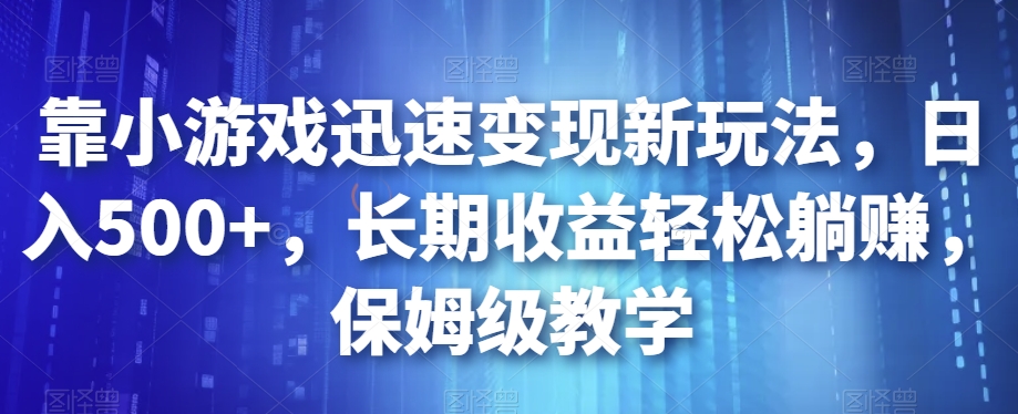 靠小游戏迅速变现新玩法，日入500+，长期收益轻松躺赚，保姆级教学【揭秘】-<a href=