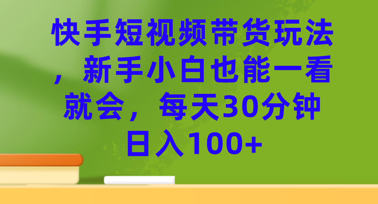 （7286期）快手短视频带货玩法，新手小白也能一看就会，每天30分钟日入100+-<a href=