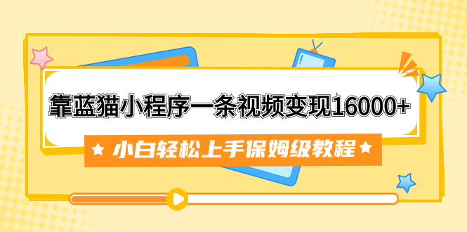 （7595期）靠蓝猫小程序一条视频变现16000+小白轻松上手保姆级教程（附166G资料素材）-<a href=
