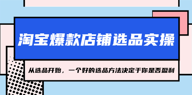 （5240期）淘宝爆款店铺选品实操，2023从选品开始，一个好的选品方法决定于你是否盈利-<a href=