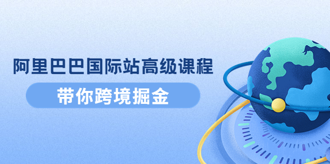 （4090期）阿里巴巴国际站高级课程：带你跨境掘金，选品+优化+广告+推广-<a href=