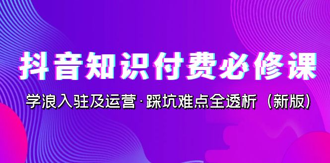 抖音·知识付费·必修课，学浪入驻及运营·踩坑难点全透析（2023新版）-<a href=