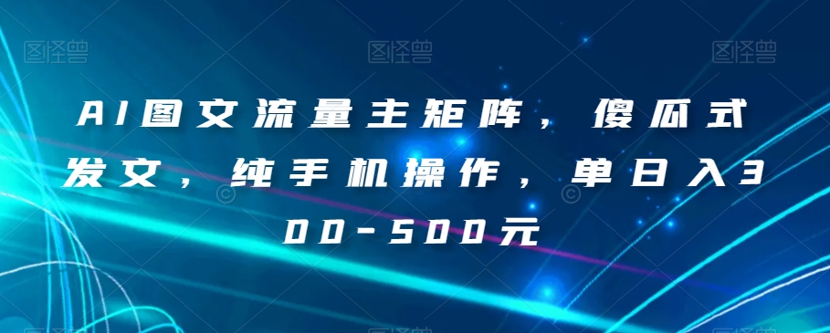 AI图文流量主矩阵，傻瓜式发文，纯手机操作，单日入300-500元【揭秘】-<a href=