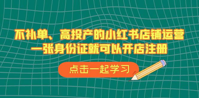 （6959期）不补单、高投产的小红书店铺运营，一张身份证就可以开店注册（33节课）-<a href=
