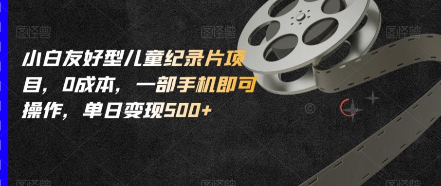 小白友好型儿童纪录片项目，0成本，一部手机即可操作，单日变现500+【揭秘】-<a href=