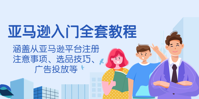 （4096期）亚马逊入门全套教程，涵盖从亚马逊平台注册注意事项、选品技巧、广告投放等-<a href=