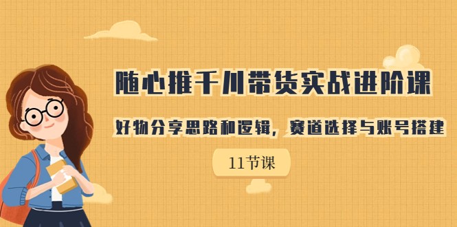 随心推千川带货实战进阶课，好物分享思路和逻辑，赛道选择与账号搭建-<a href=