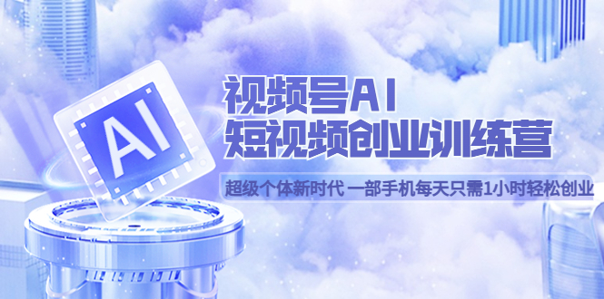 （5827期）视频号AI短视频创业训练营 超级个体新时代 一部手机每天只需1小时轻松创业-<a href=