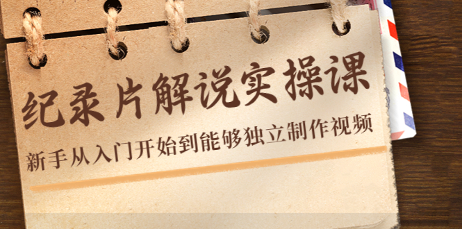 （4240期）纪录片解说实操课，新手从入门开始到能够独立制作视频（22节课）-<a href=
