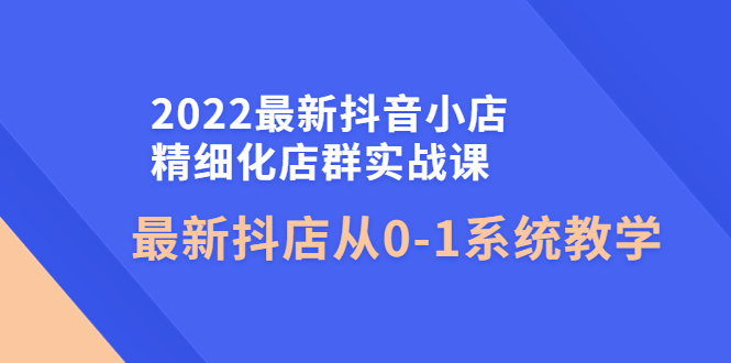 （4153期）2022最新抖音小店精细化店群实战课，最新抖店从0-1系统教学-<a href=