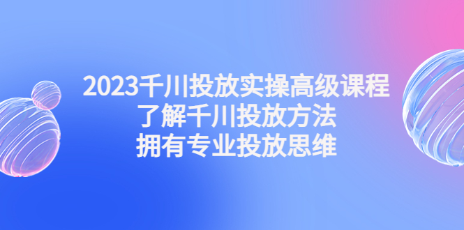 （4667期）2023千川投放实操高级课程：了解千川投放方法，拥有专业投放思维-<a href=