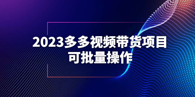 （6216期）2023多多视频带货项目，可批量操作【保姆级教学】-<a href=
